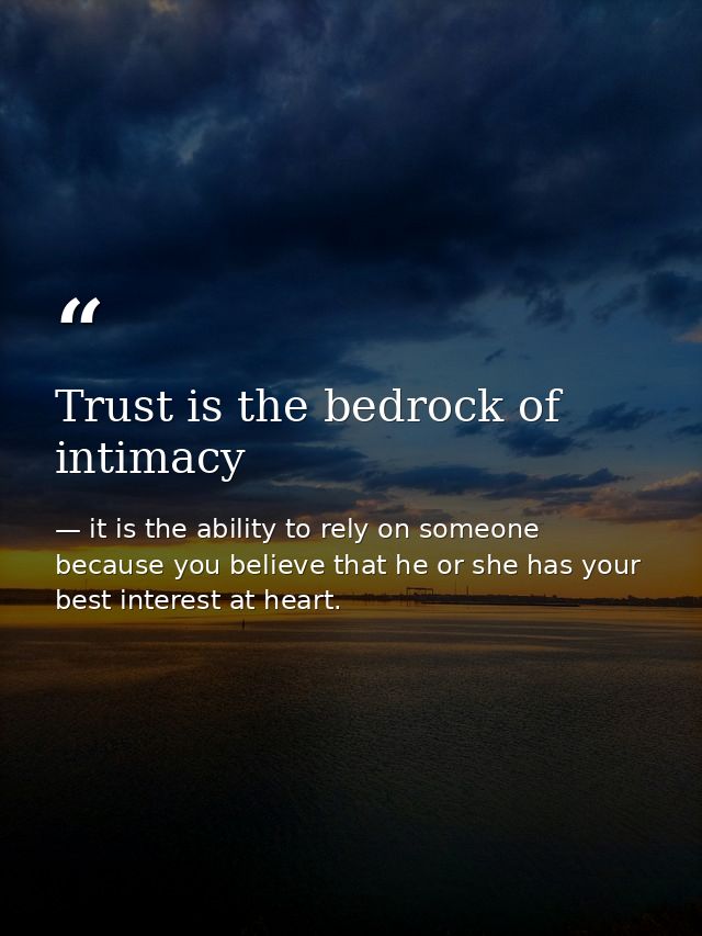 Trust is the bedrock of intimacy — it is the ability to rely on someone because you believe that he or she has your best interest at heart.