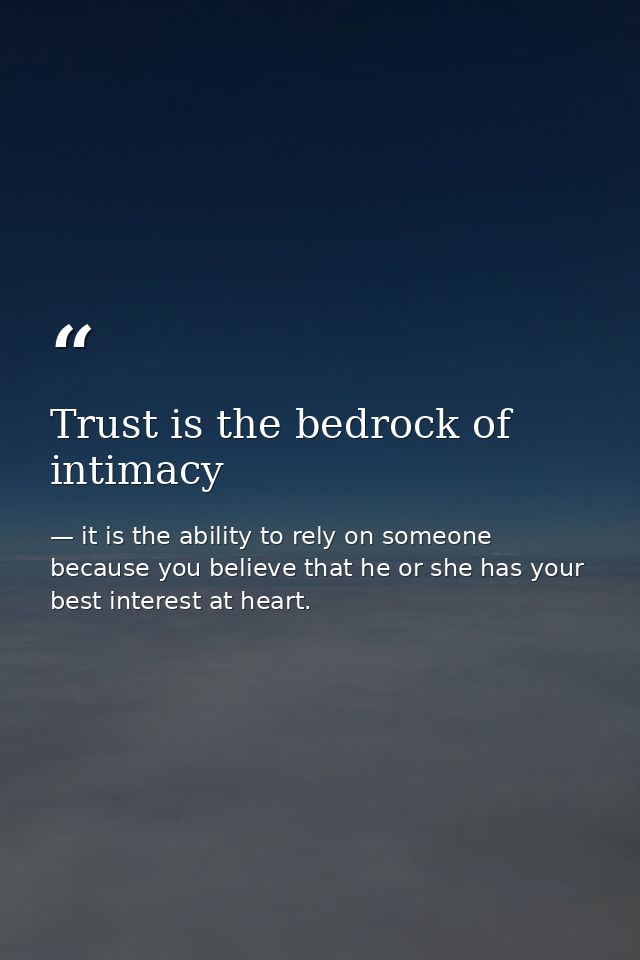 Trust is the bedrock of intimacy — it is the ability to rely on someone because you believe that he or she has your best interest at heart.