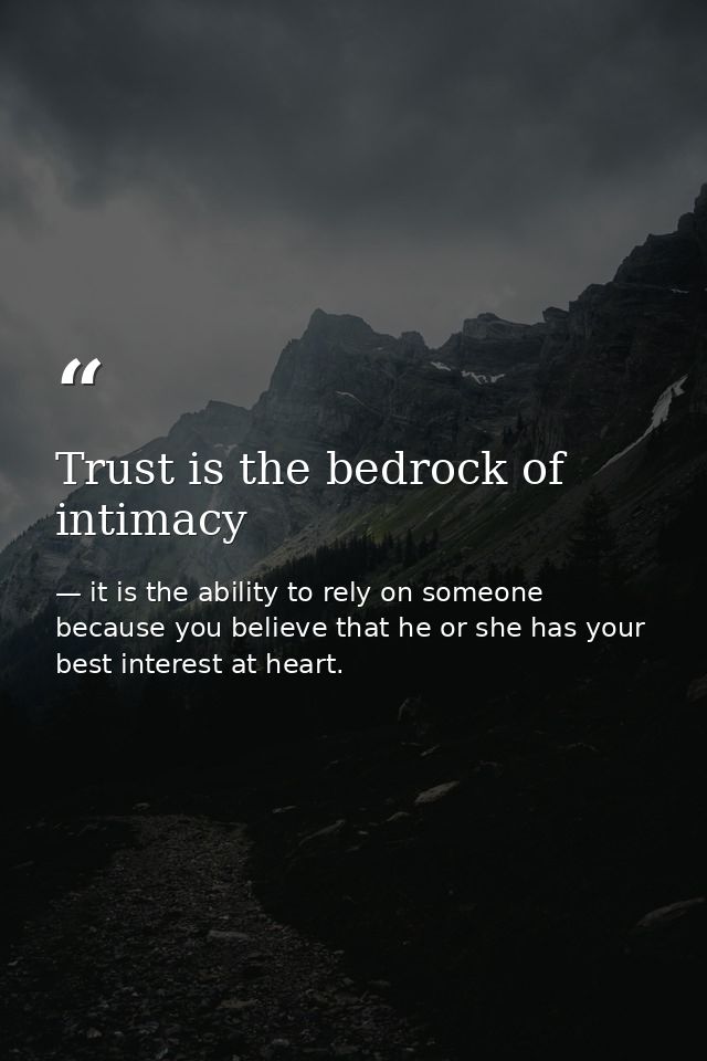 Trust is the bedrock of intimacy — it is the ability to rely on someone because you believe that he or she has your best interest at heart.