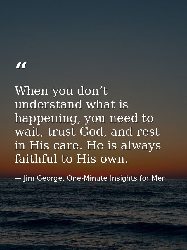 When you don’t understand what is happening, you need to wait, trust God, and rest in His care. He is always faithful to — Jim George, One-Minute Insights for Men