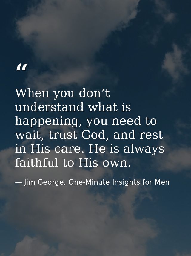 When you don’t understand what is happening, you need to wait, trust God, and rest in His care. He is always faithful to — Jim George, One-Minute Insights for Men