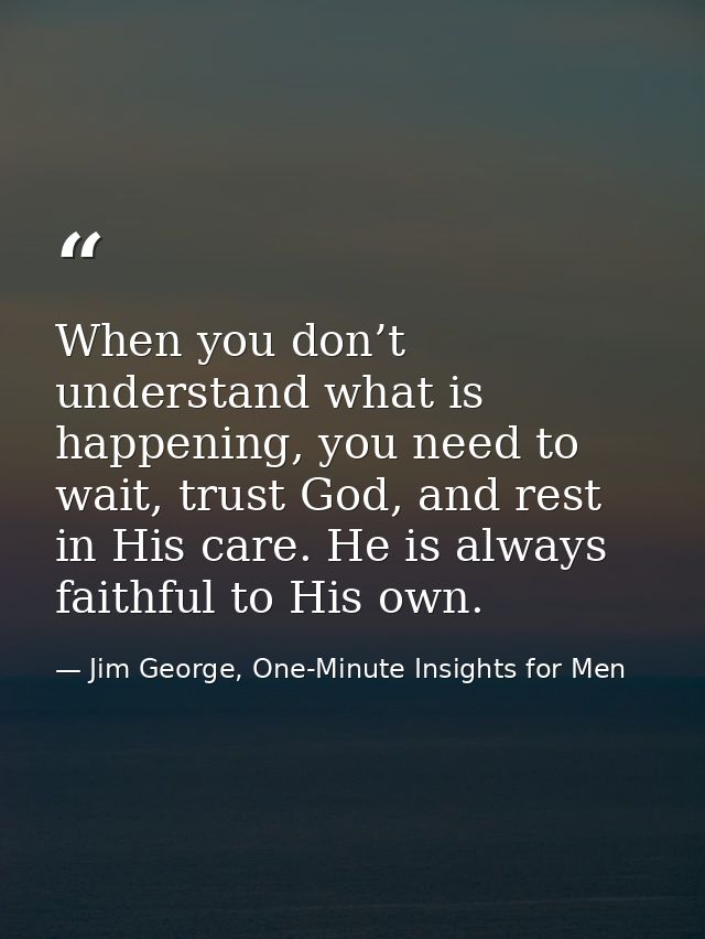 When you don’t understand what is happening, you need to wait, trust God, and rest in His care. He is always faithful to — Jim George, One-Minute Insights for Men
