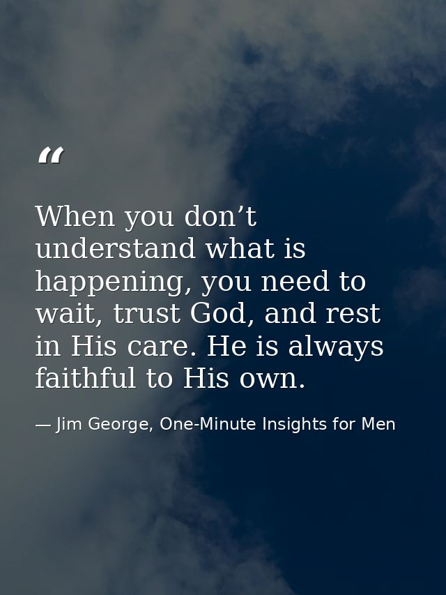 When you don’t understand what is happening, you need to wait, trust God, and rest in His care. He is always faithful to — Jim George, One-Minute Insights for Men