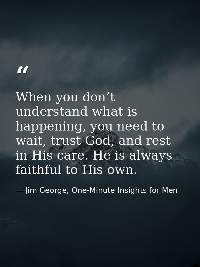 When you don’t understand what is happening, you need to wait, trust God, and rest in His care. He is always faithful to — Jim George, One-Minute Insights for Men