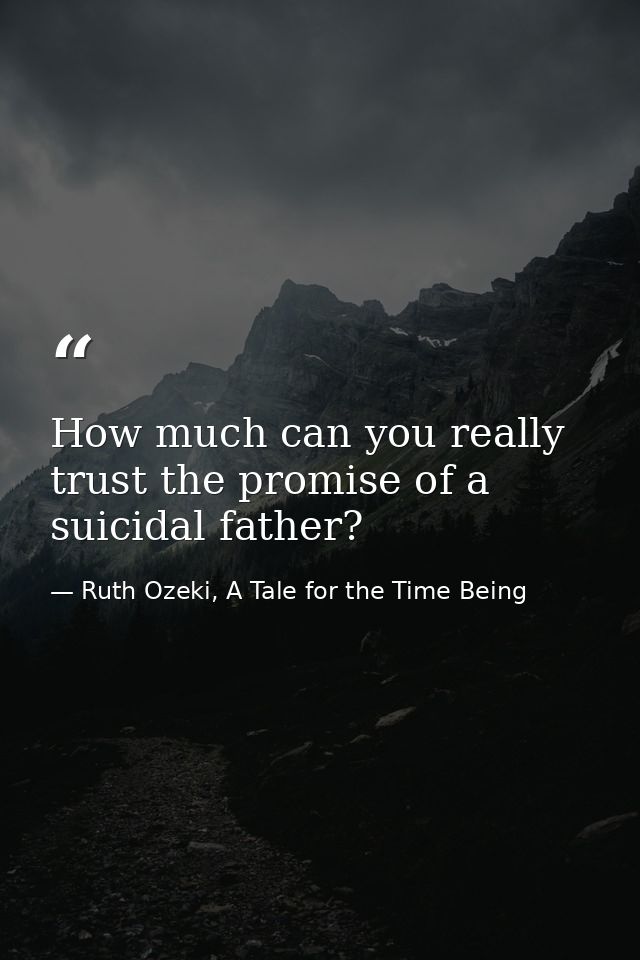 How much can you really trust the promise of a suicidal father? — Ruth Ozeki, A Tale for the Time Being