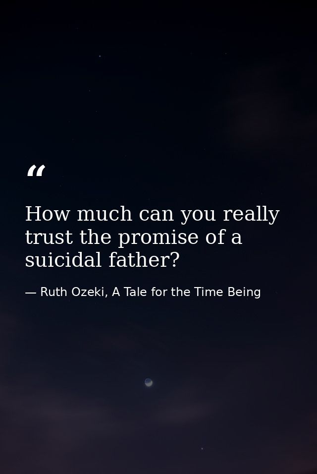 How much can you really trust the promise of a suicidal father? — Ruth Ozeki, A Tale for the Time Being
