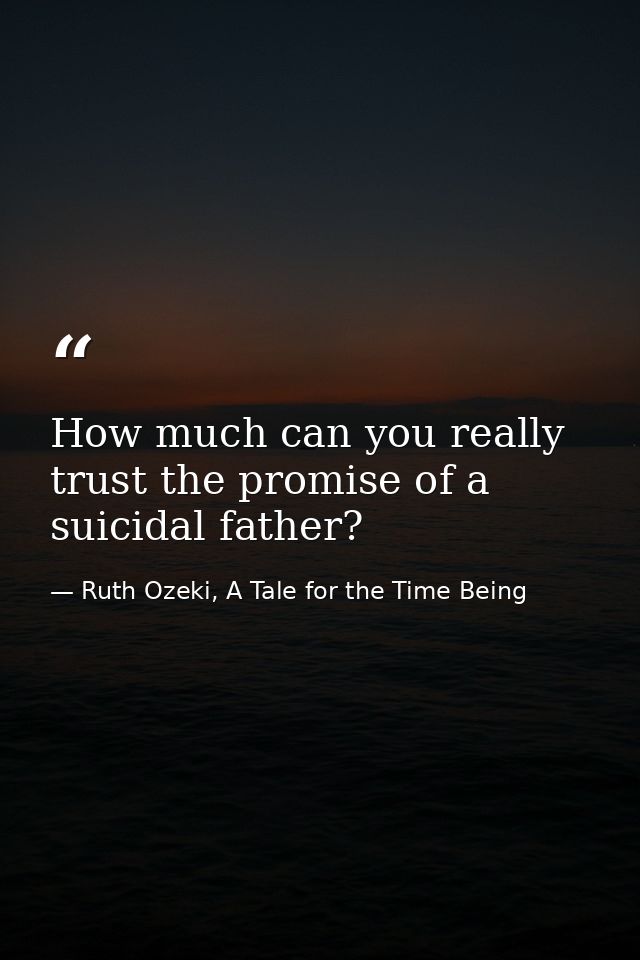 How much can you really trust the promise of a suicidal father? — Ruth Ozeki, A Tale for the Time Being