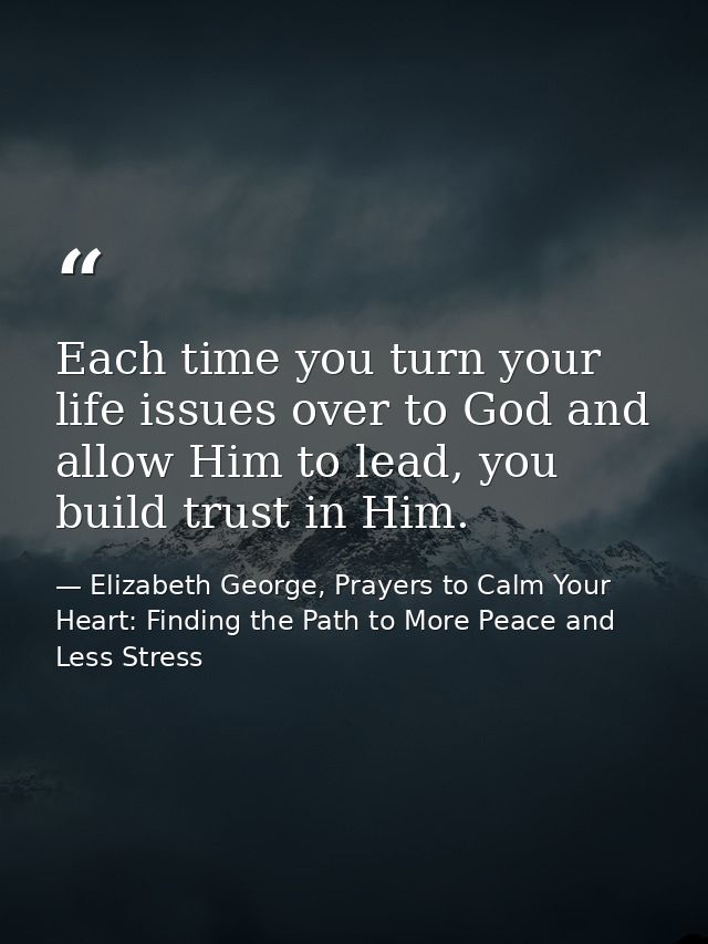 Each time you turn your life issues over to God and allow Him to lead, you build trust in Him. — Elizabeth George, Prayers to Calm Your Heart: Finding the Path to More Peace and Less Stress