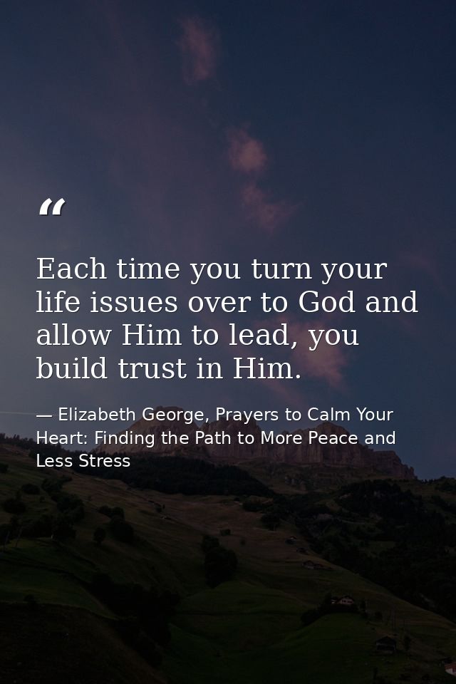 Each time you turn your life issues over to God and allow Him to lead, you build trust in Him. — Elizabeth George, Prayers to Calm Your Heart: Finding the Path to More Peace and Less Stress
