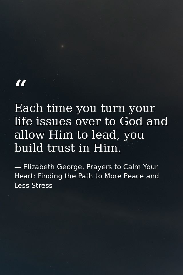Each time you turn your life issues over to God and allow Him to lead, you build trust in Him. — Elizabeth George, Prayers to Calm Your Heart: Finding the Path to More Peace and Less Stress
