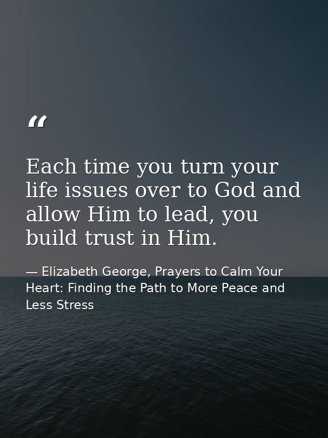 Each time you turn your life issues over to God and allow Him to lead, you build trust in Him. — Elizabeth George, Prayers to Calm Your Heart: Finding the Path to More Peace and Less Stress