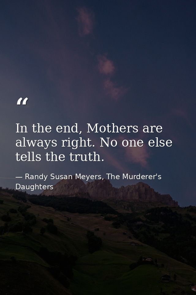 In the end, Mothers are always right. No one else tells the truth. — Randy Susan Meyers, The Murderer's Daughters