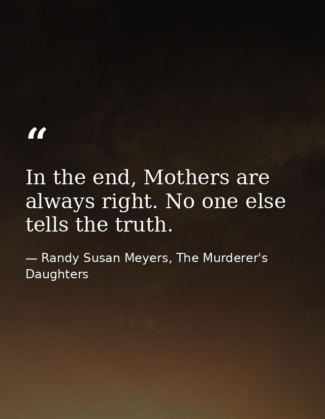 In the end, Mothers are always right. No one else tells the truth. — Randy Susan Meyers, The Murderer's Daughters