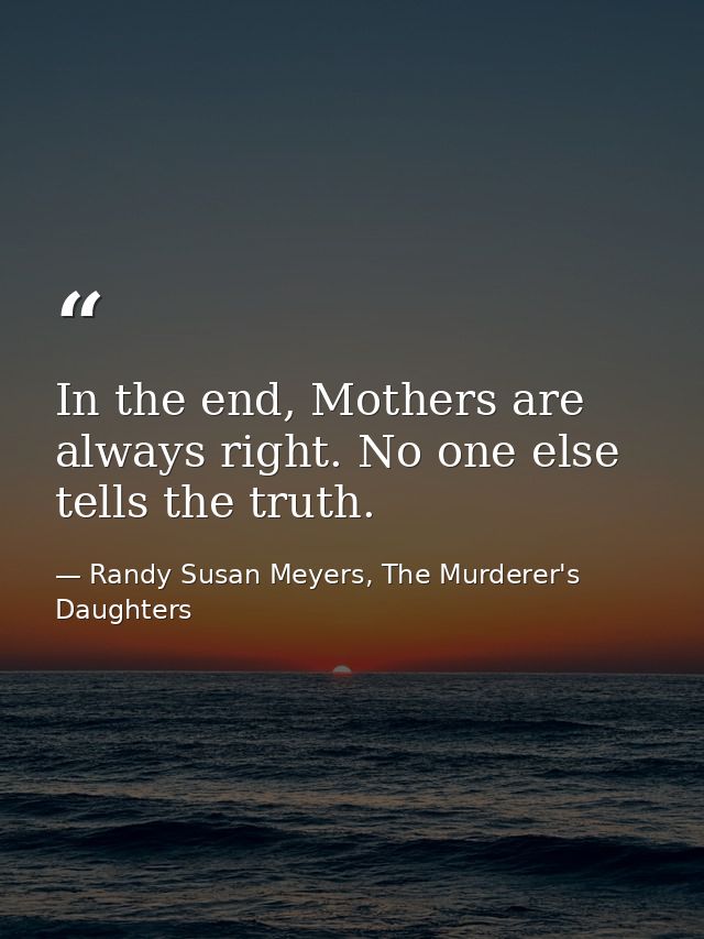 In the end, Mothers are always right. No one else tells the truth. — Randy Susan Meyers, The Murderer's Daughters