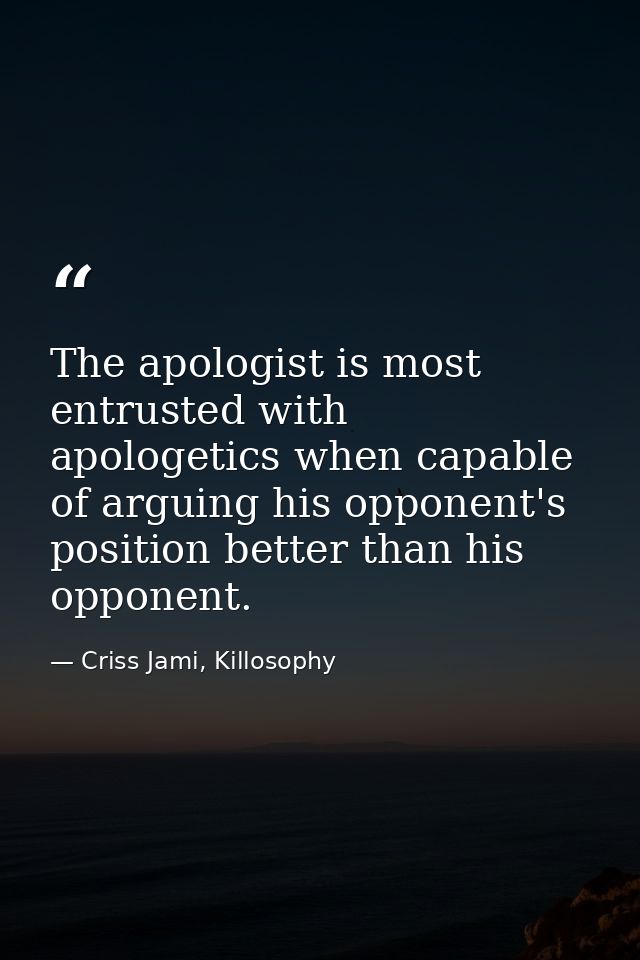 The apologist is most entrusted with apologetics when capable of arguing his opponent's position better than his opponen — Criss Jami, Killosophy