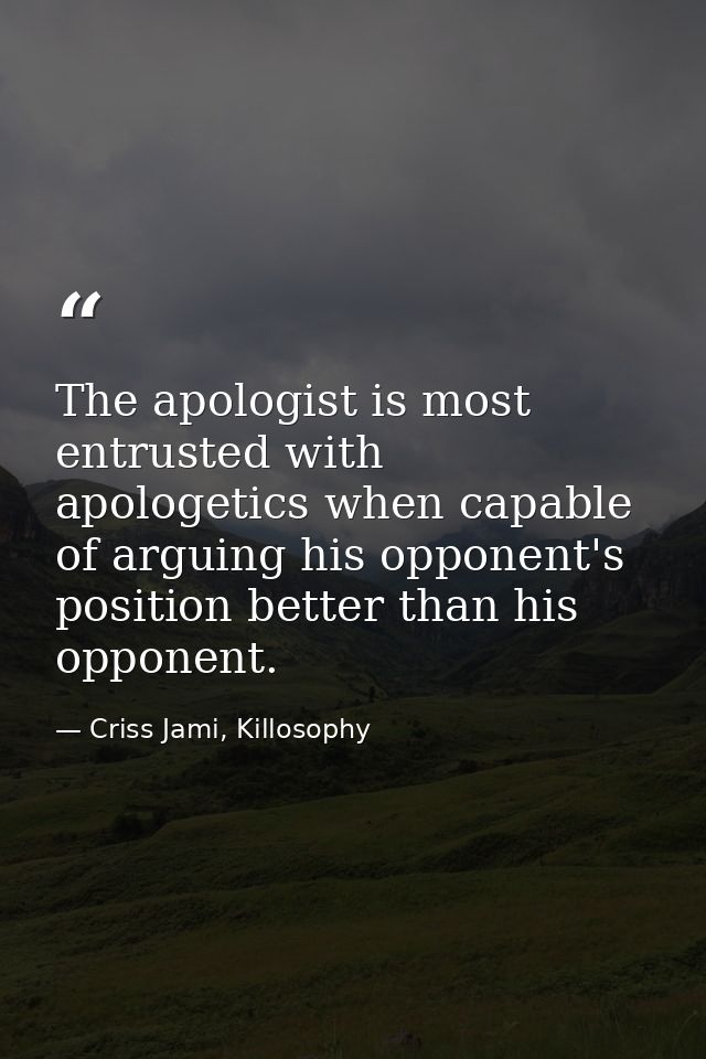 The apologist is most entrusted with apologetics when capable of arguing his opponent's position better than his opponen — Criss Jami, Killosophy