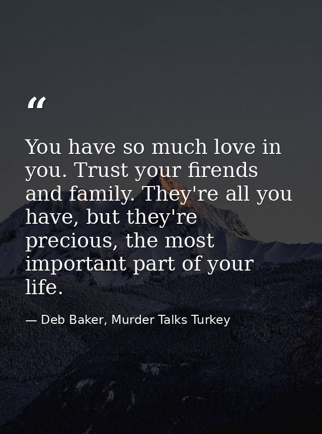 You have so much love in you. Trust your firends and family. They're all you have, but they're precious, the most import — Deb Baker, Murder Talks Turkey