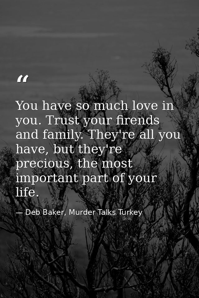 You have so much love in you. Trust your firends and family. They're all you have, but they're precious, the most import — Deb Baker, Murder Talks Turkey