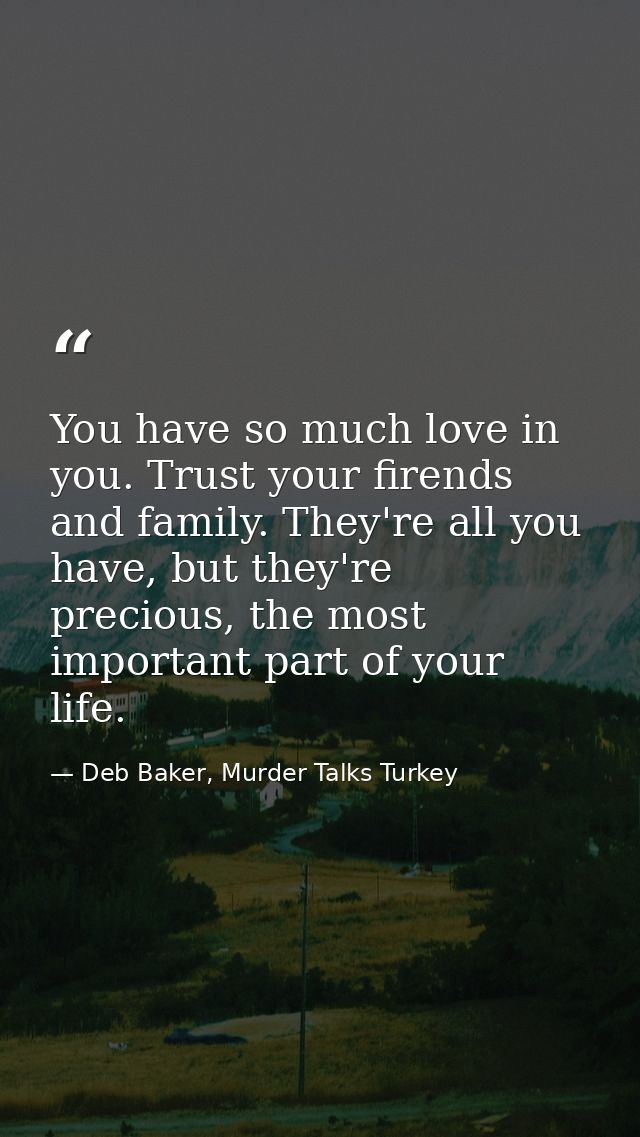 You have so much love in you. Trust your firends and family. They're all you have, but they're precious, the most import — Deb Baker, Murder Talks Turkey