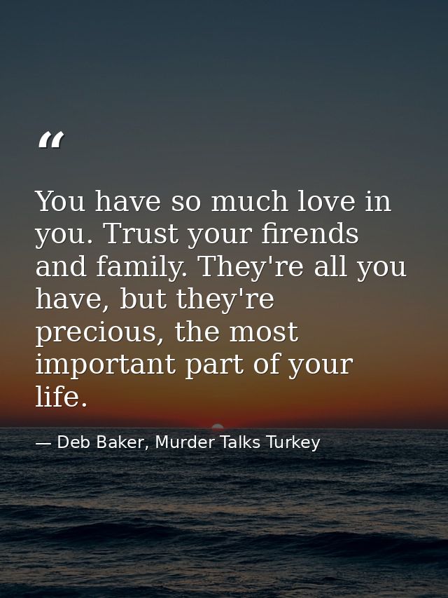 You have so much love in you. Trust your firends and family. They're all you have, but they're precious, the most import — Deb Baker, Murder Talks Turkey