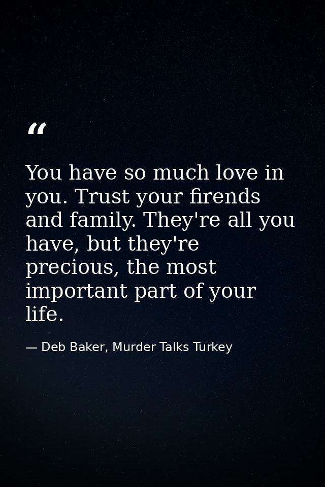 You have so much love in you. Trust your firends and family. They're all you have, but they're precious, the most import — Deb Baker, Murder Talks Turkey