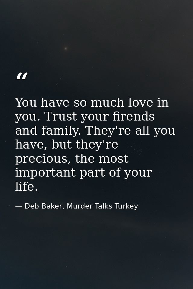 You have so much love in you. Trust your firends and family. They're all you have, but they're precious, the most import — Deb Baker, Murder Talks Turkey