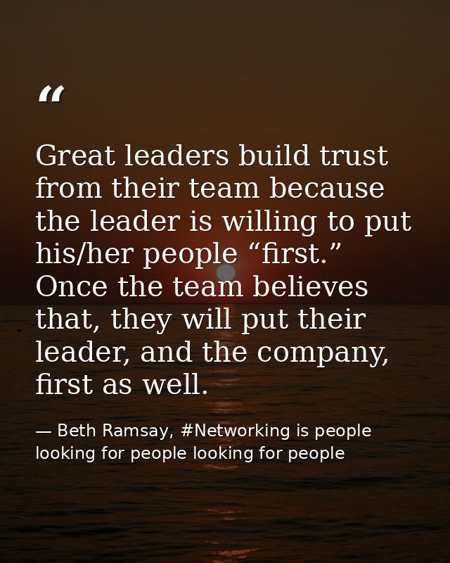 Great leaders build trust from their team because the leader is willing to put his/her people “first.” Once the team bel — Beth Ramsay, #Networking is people looking for people looking for people