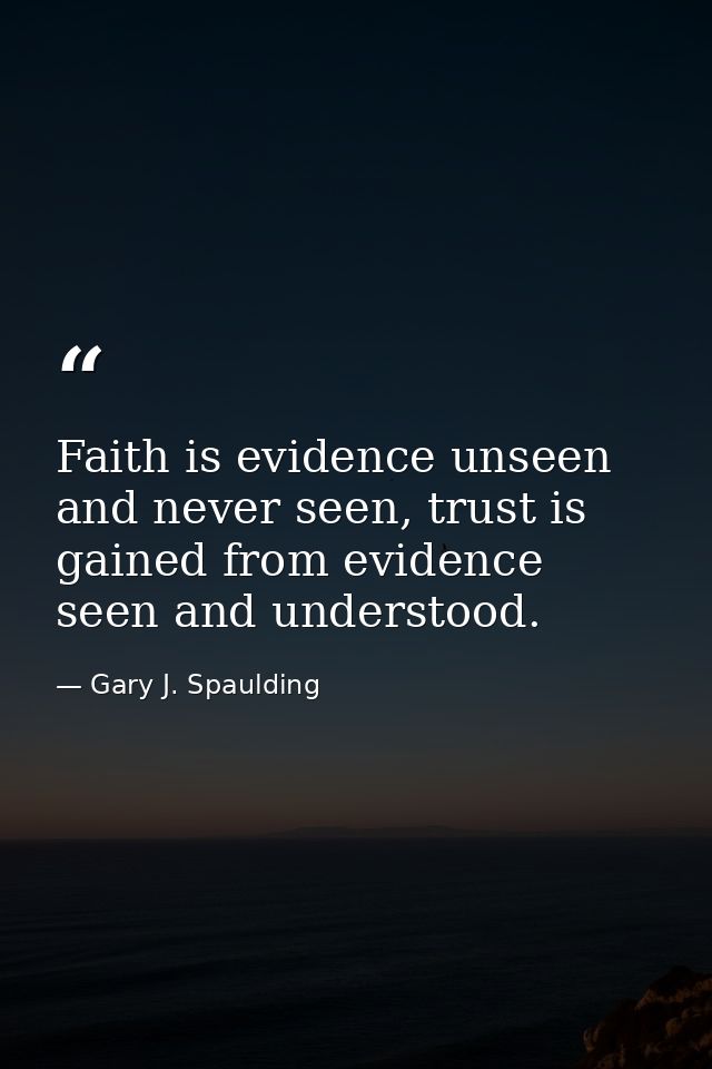 Faith is evidence unseen and never seen, trust is gained from evidence seen and understood. — Gary J. Spaulding