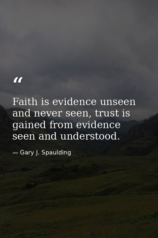 Faith is evidence unseen and never seen, trust is gained from evidence seen and understood. — Gary J. Spaulding