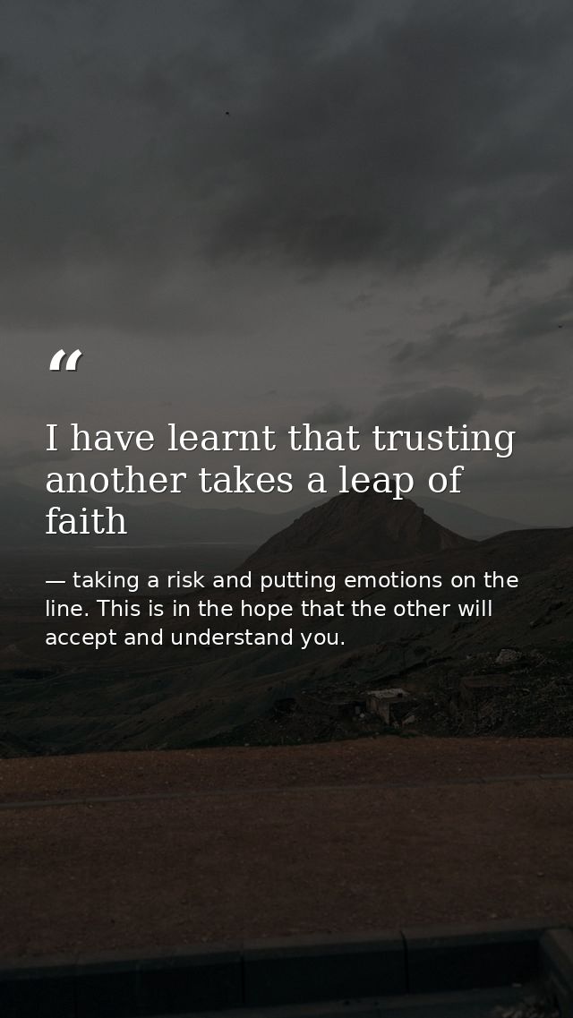 I have learnt that trusting another takes a leap of faith — taking a risk and putting emotions on the line. This is in the hope that the other will accept and understand you.