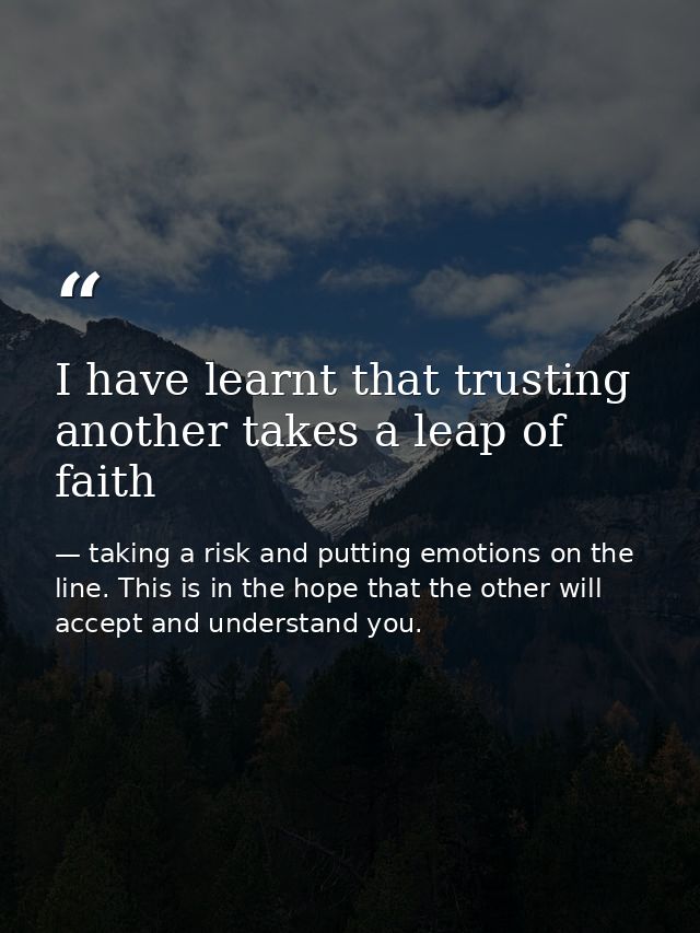 I have learnt that trusting another takes a leap of faith — taking a risk and putting emotions on the line. This is in the hope that the other will accept and understand you.