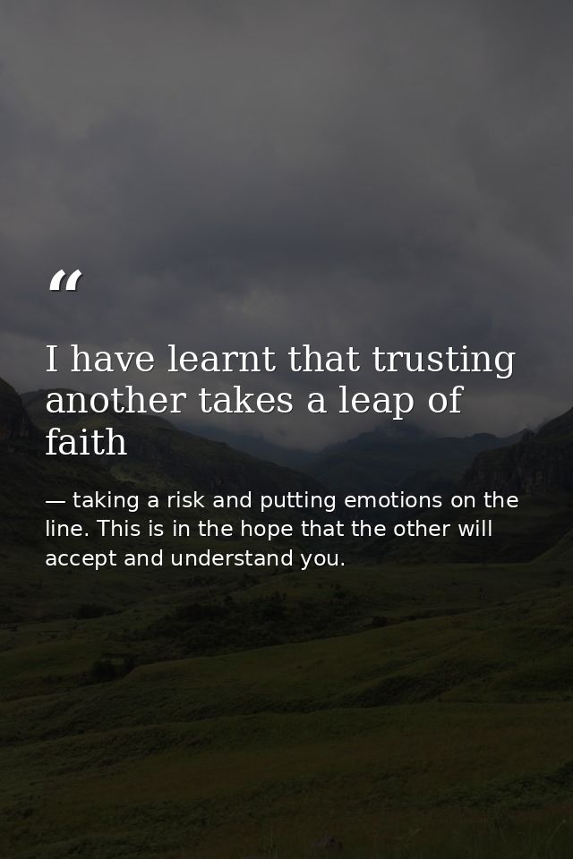 I have learnt that trusting another takes a leap of faith — taking a risk and putting emotions on the line. This is in the hope that the other will accept and understand you.