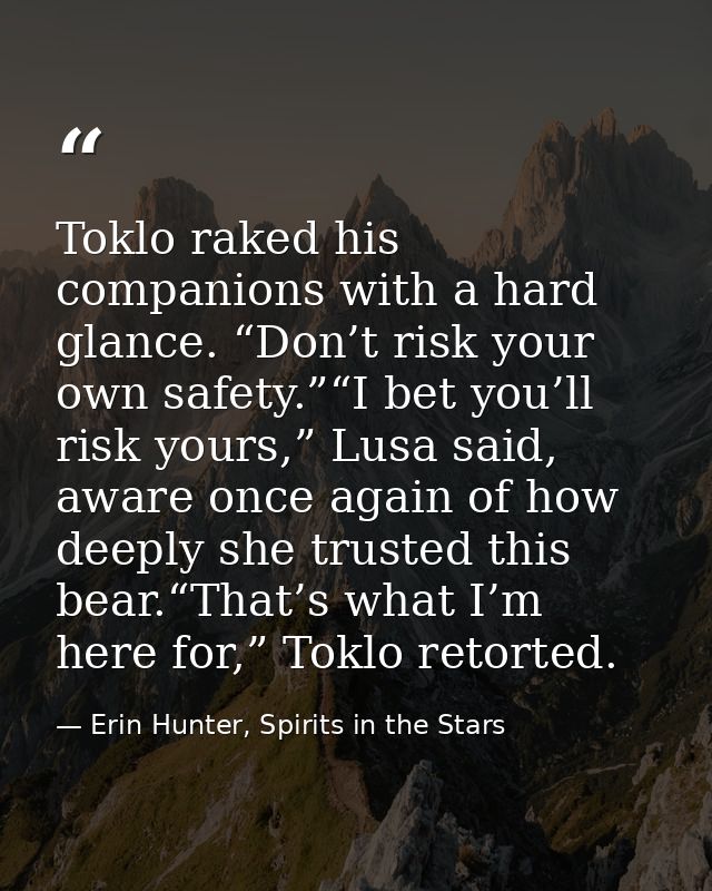 Toklo raked his companions with a hard glance. “Don’t risk your own safety.”“I bet you’ll risk yours,” Lusa said, aware  — Erin Hunter, Spirits in the Stars