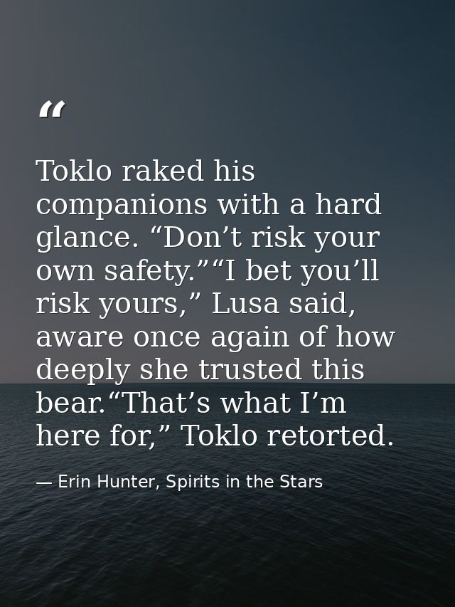 Toklo raked his companions with a hard glance. “Don’t risk your own safety.”“I bet you’ll risk yours,” Lusa said, aware  — Erin Hunter, Spirits in the Stars