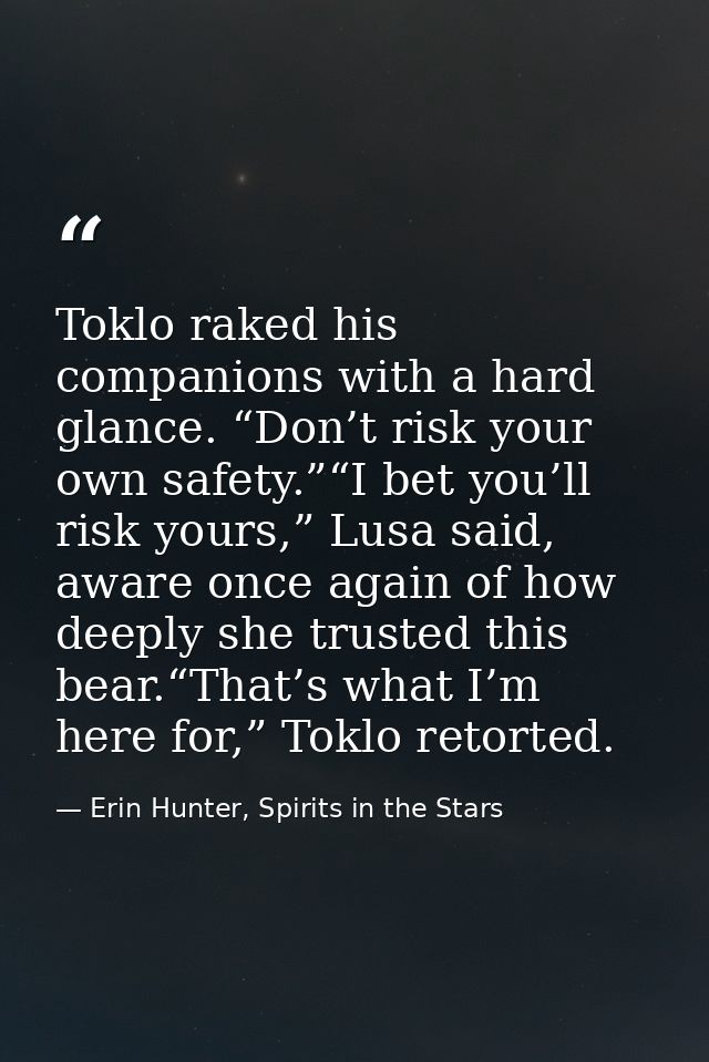 Toklo raked his companions with a hard glance. “Don’t risk your own safety.”“I bet you’ll risk yours,” Lusa said, aware  — Erin Hunter, Spirits in the Stars