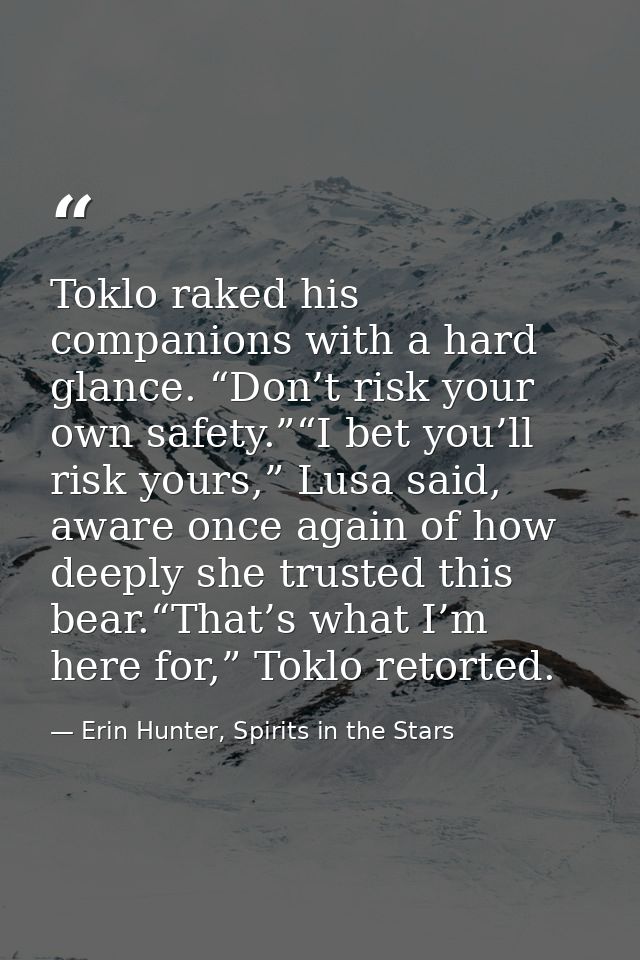 Toklo raked his companions with a hard glance. “Don’t risk your own safety.”“I bet you’ll risk yours,” Lusa said, aware  — Erin Hunter, Spirits in the Stars