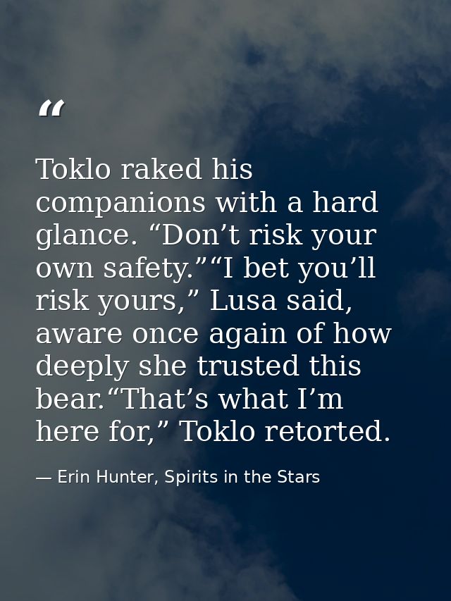 Toklo raked his companions with a hard glance. “Don’t risk your own safety.”“I bet you’ll risk yours,” Lusa said, aware  — Erin Hunter, Spirits in the Stars