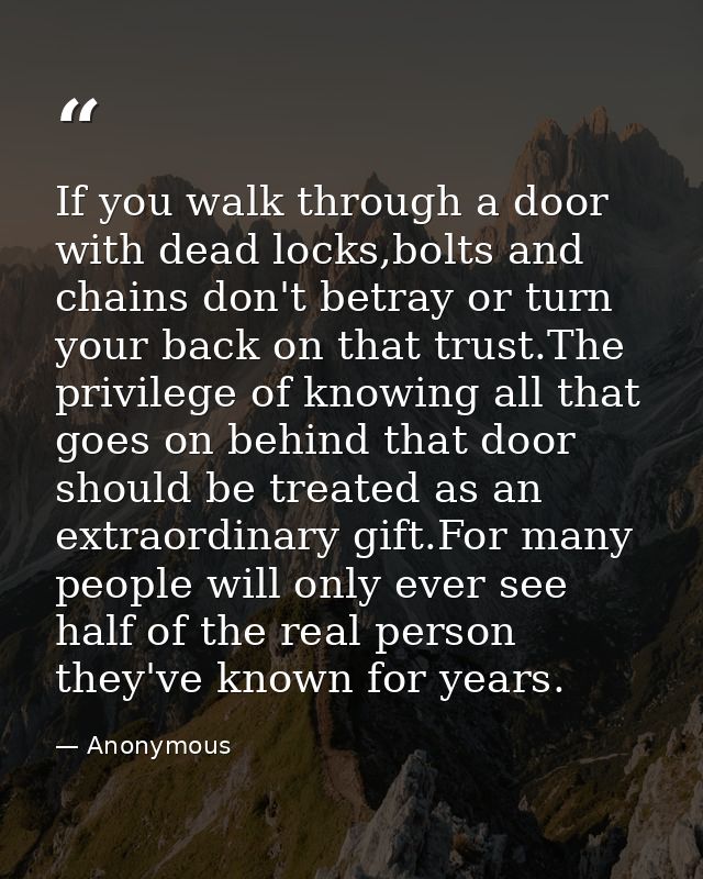 If you walk through a door with dead locks,bolts and chains don't betray or turn your back on that trust.The privilege o — Anonymous