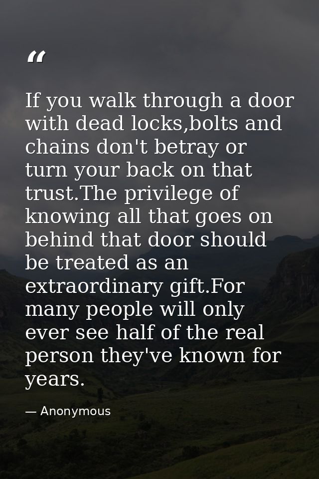If you walk through a door with dead locks,bolts and chains don't betray or turn your back on that trust.The privilege o — Anonymous