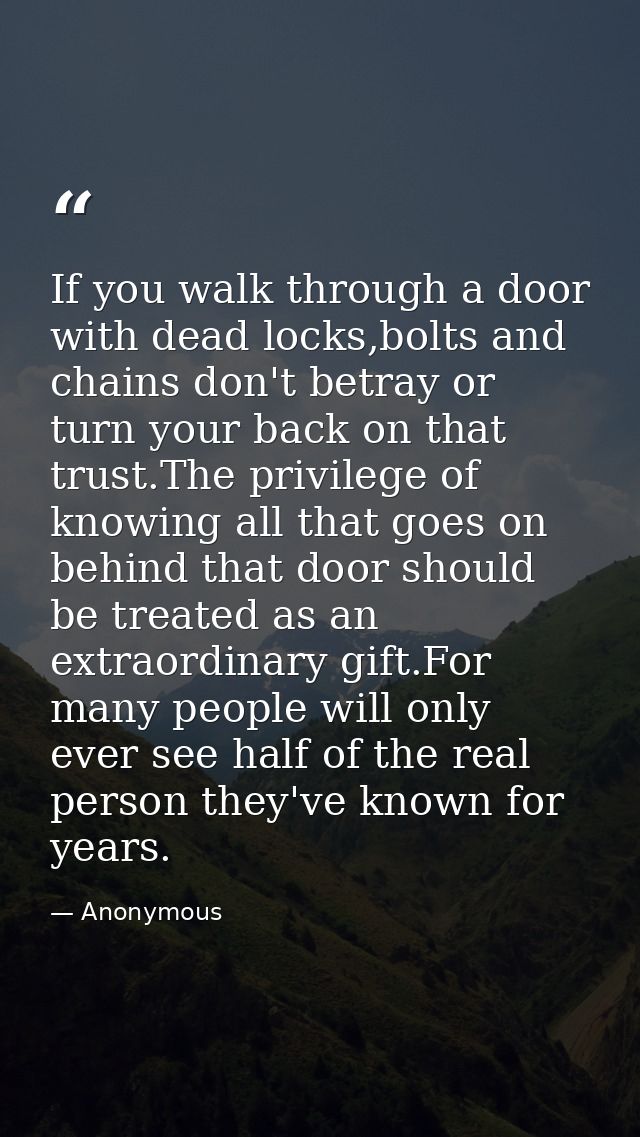 If you walk through a door with dead locks,bolts and chains don't betray or turn your back on that trust.The privilege o — Anonymous