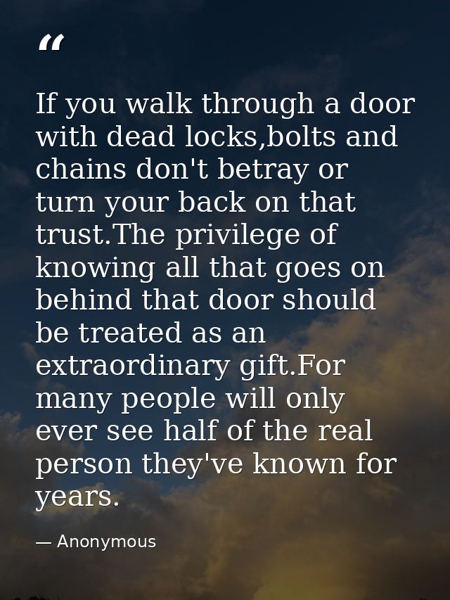 If you walk through a door with dead locks,bolts and chains don't betray or turn your back on that trust.The privilege o — Anonymous