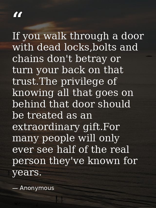 If you walk through a door with dead locks,bolts and chains don't betray or turn your back on that trust.The privilege o — Anonymous