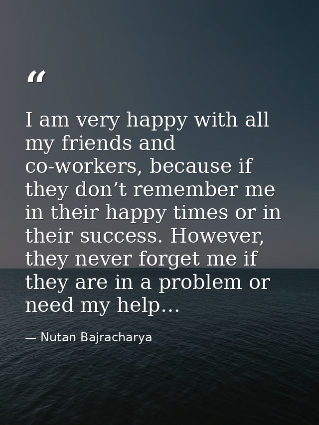 I am very happy with all my friends and co-workers, because if they don’t remember me in their happy times or in their s — Nutan Bajracharya