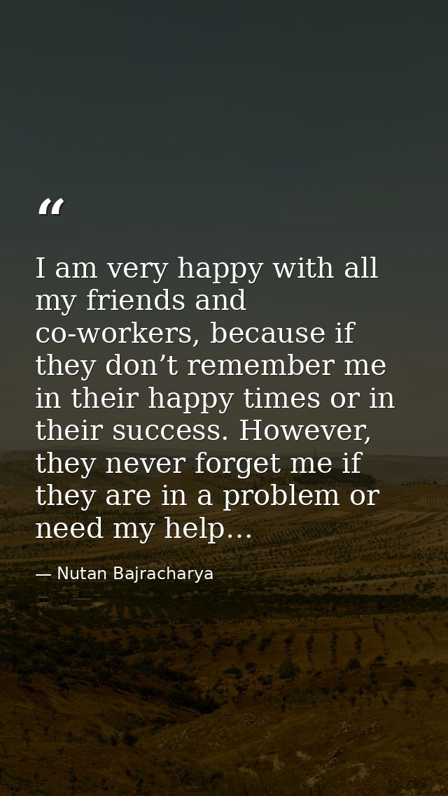I am very happy with all my friends and co-workers, because if they don’t remember me in their happy times or in their s — Nutan Bajracharya