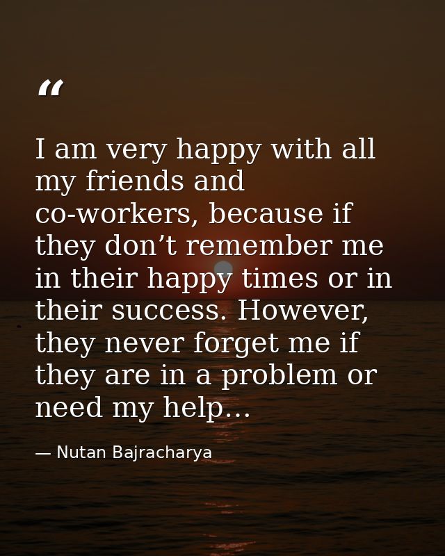 I am very happy with all my friends and co-workers, because if they don’t remember me in their happy times or in their s — Nutan Bajracharya