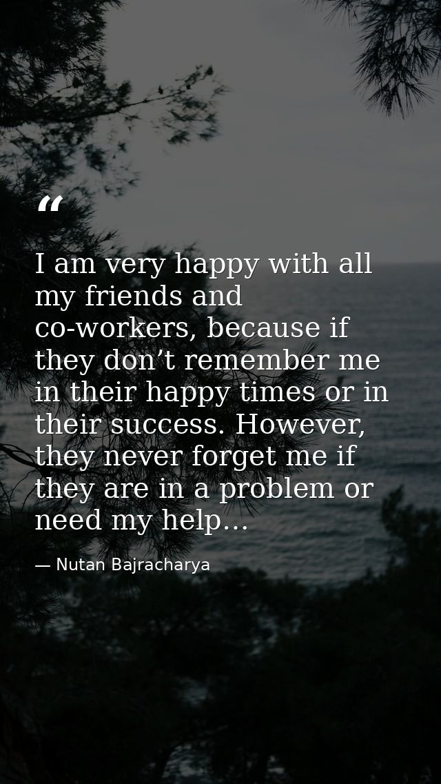I am very happy with all my friends and co-workers, because if they don’t remember me in their happy times or in their s — Nutan Bajracharya