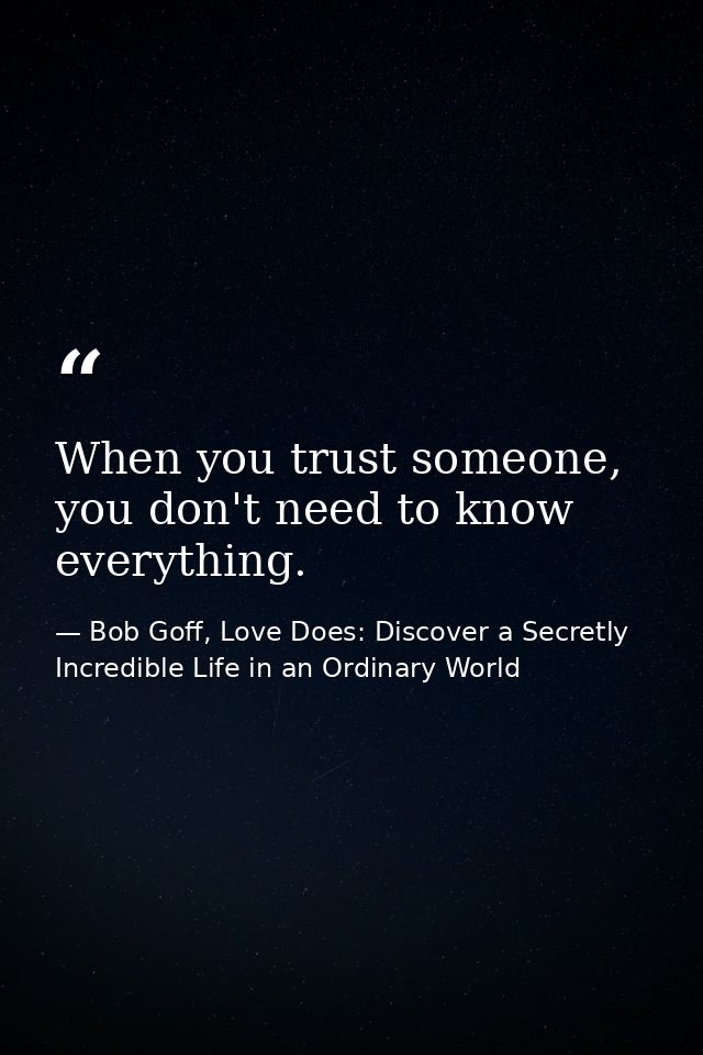 When you trust someone, you don't need to know everything. — Bob Goff, Love Does: Discover a Secretly Incredible Life in an Ordinary World