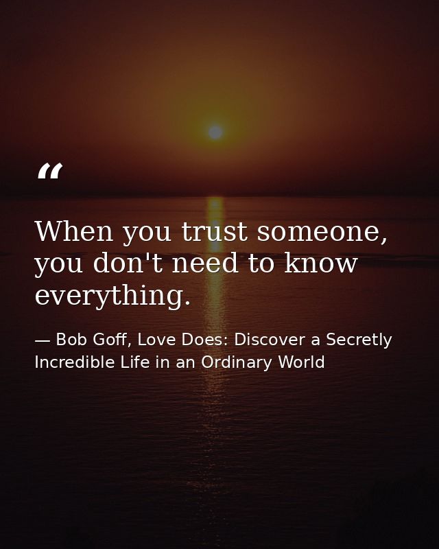 When you trust someone, you don't need to know everything. — Bob Goff, Love Does: Discover a Secretly Incredible Life in an Ordinary World