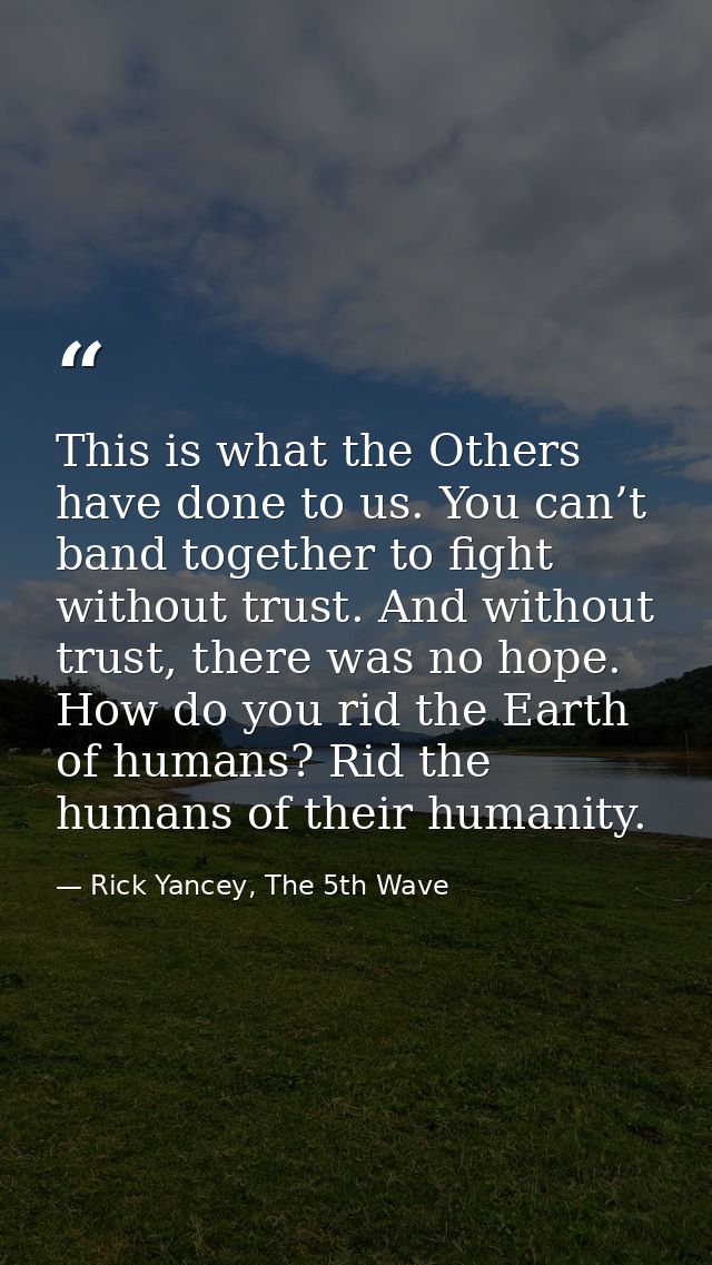 This is what the Others have done to us. You can’t band together to fight without trust. And without trust, there was no — Rick Yancey, The 5th Wave