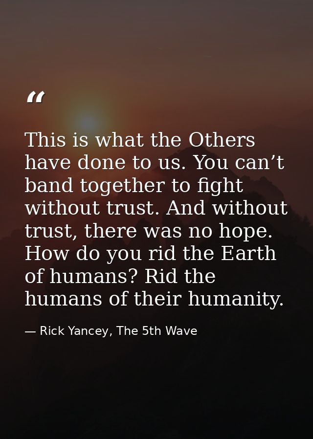 This is what the Others have done to us. You can’t band together to fight without trust. And without trust, there was no — Rick Yancey, The 5th Wave